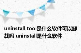 uninstall tool是什么软件可以卸载吗 uninstall是什么软件