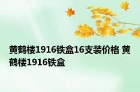 黄鹤楼1916铁盒16支装价格 黄鹤楼1916铁盒 