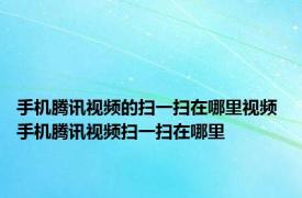 手机腾讯视频的扫一扫在哪里视频 手机腾讯视频扫一扫在哪里