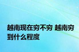 越南现在穷不穷 越南穷到什么程度