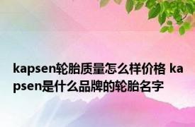 kapsen轮胎质量怎么样价格 kapsen是什么品牌的轮胎名字