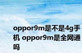 oppor9m是不是4g手机 oppor9m是全网通吗