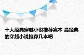 十大经典穿越小说推荐完本 最经典的穿越小说推荐几本吧