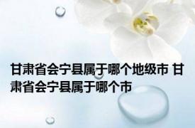 甘肃省会宁县属于哪个地级市 甘肃省会宁县属于哪个市