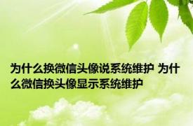 为什么换微信头像说系统维护 为什么微信换头像显示系统维护