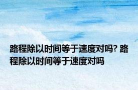 路程除以时间等于速度对吗? 路程除以时间等于速度对吗