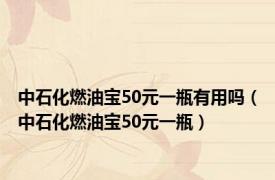 中石化燃油宝50元一瓶有用吗（中石化燃油宝50元一瓶）