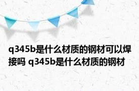 q345b是什么材质的钢材可以焊接吗 q345b是什么材质的钢材