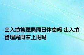 出入境管理局周日休息吗 出入境管理局周末上班吗