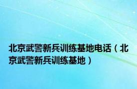 北京武警新兵训练基地电话（北京武警新兵训练基地）