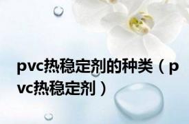 pvc热稳定剂的种类（pvc热稳定剂）