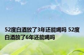 52度白酒放了3年还能喝吗 52度白酒放了6年还能喝吗