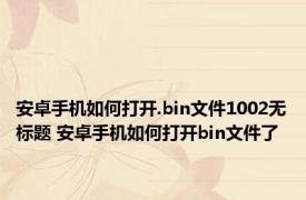 安卓手机如何打开.bin文件1002无标题 安卓手机如何打开bin文件了