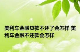 美利车金融贷款不还了会怎样 美利车金融不还款会怎样