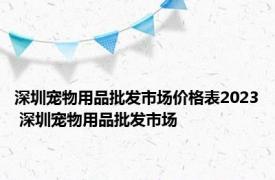 深圳宠物用品批发市场价格表2023 深圳宠物用品批发市场 