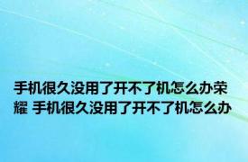 手机很久没用了开不了机怎么办荣耀 手机很久没用了开不了机怎么办