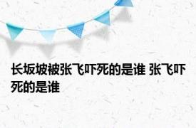 长坂坡被张飞吓死的是谁 张飞吓死的是谁