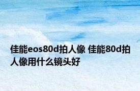 佳能eos80d拍人像 佳能80d拍人像用什么镜头好