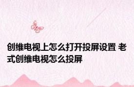 创维电视上怎么打开投屏设置 老式创维电视怎么投屏