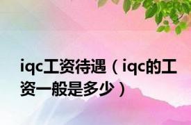 iqc工资待遇（iqc的工资一般是多少）