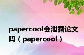 papercool会泄露论文吗（papercool）