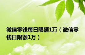 微信零钱每日限额1万（微信零钱日限额1万）