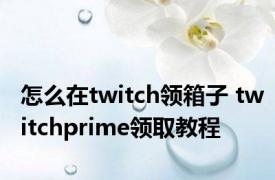 怎么在twitch领箱子 twitchprime领取教程