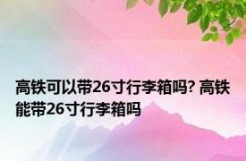 高铁可以带26寸行李箱吗? 高铁能带26寸行李箱吗