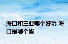 海口和三亚哪个好玩 海口是哪个省