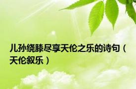 儿孙绕膝尽享天伦之乐的诗句（天伦叙乐）