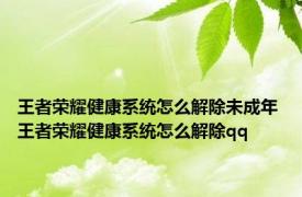 王者荣耀健康系统怎么解除未成年 王者荣耀健康系统怎么解除qq