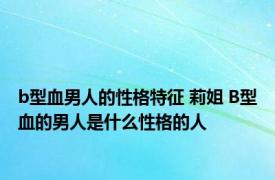 b型血男人的性格特征 莉姐 B型血的男人是什么性格的人