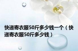 快递寄衣服50斤多少钱一个（快递寄衣服50斤多少钱）