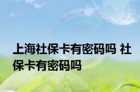 上海社保卡有密码吗 社保卡有密码吗