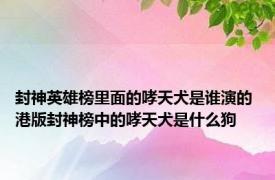 封神英雄榜里面的哮天犬是谁演的 港版封神榜中的哮天犬是什么狗