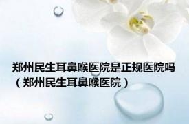 郑州民生耳鼻喉医院是正规医院吗（郑州民生耳鼻喉医院）