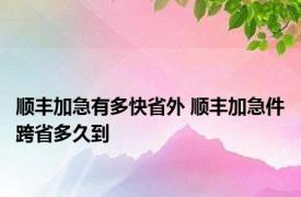 顺丰加急有多快省外 顺丰加急件跨省多久到