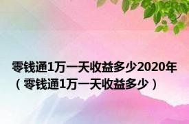 零钱通1万一天收益多少2020年（零钱通1万一天收益多少）