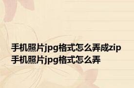 手机照片jpg格式怎么弄成zip 手机照片jpg格式怎么弄