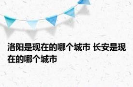 洛阳是现在的哪个城市 长安是现在的哪个城市