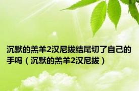 沉默的羔羊2汉尼拔结尾切了自己的手吗（沉默的羔羊2汉尼拔）