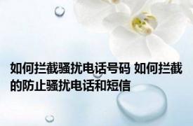 如何拦截骚扰电话号码 如何拦截的防止骚扰电话和短信