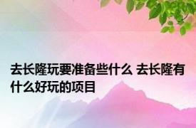 去长隆玩要准备些什么 去长隆有什么好玩的项目