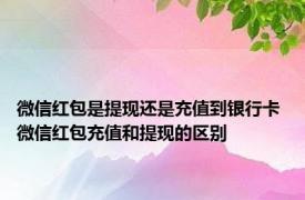 微信红包是提现还是充值到银行卡 微信红包充值和提现的区别