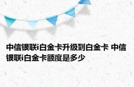 中信银联i白金卡升级到白金卡 中信银联i白金卡额度是多少