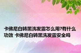 卡佛尼白转黑洗发露怎么用?有什么功效 卡佛尼白转黑洗发露安全吗