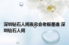 深圳钻石人间夜总会老板是谁 深圳钻石人间 