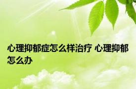 心理抑郁症怎么样治疗 心理抑郁怎么办 