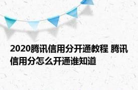 2020腾讯信用分开通教程 腾讯信用分怎么开通谁知道