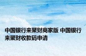 中国银行来聚财商家版 中国银行来聚财收款码申请